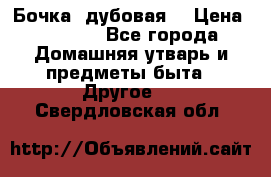 Бочка  дубовая  › Цена ­ 4 600 - Все города Домашняя утварь и предметы быта » Другое   . Свердловская обл.